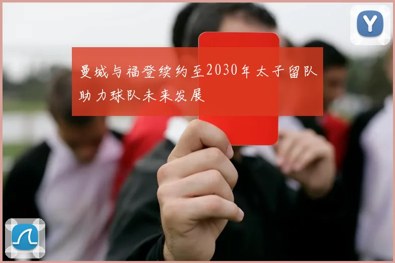 曼城与福登续约至2030年太子留队助力球队未来发展