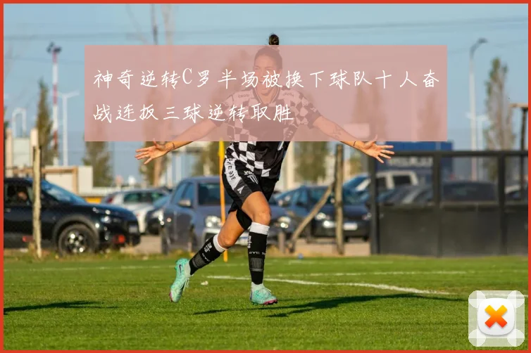 神奇逆转C罗半场被换下球队十人奋战连扳三球逆转取胜