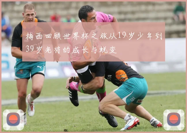 梅西回顾世界杯之旅从19岁少年到39岁老将的成长与蜕变