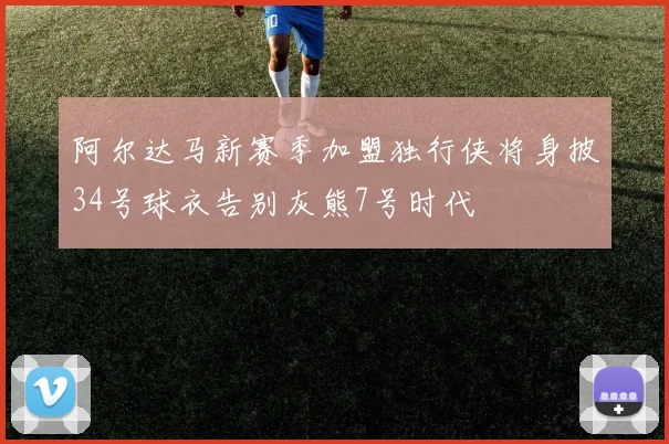阿尔达马新赛季加盟独行侠将身披34号球衣告别灰熊7号时代