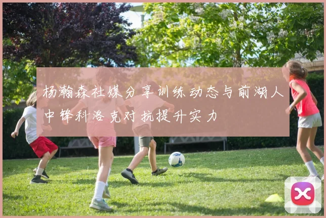 杨瀚森社媒分享训练动态与前湖人中锋科洛克对抗提升实力