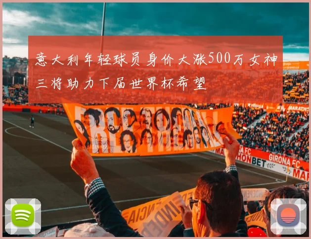 意大利年轻球员身价大涨500万女神三将助力下届世界杯希望