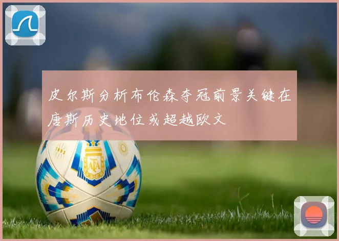 皮尔斯分析布伦森夺冠前景关键在唐斯历史地位或超越欧文