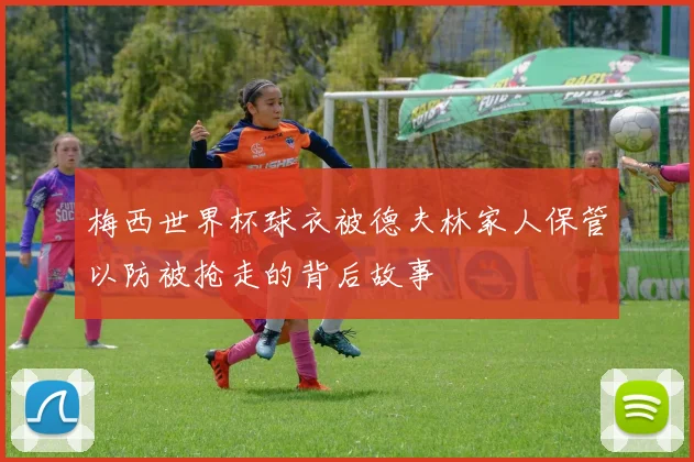 梅西世界杯球衣被德夫林家人保管以防被抢走的背后故事