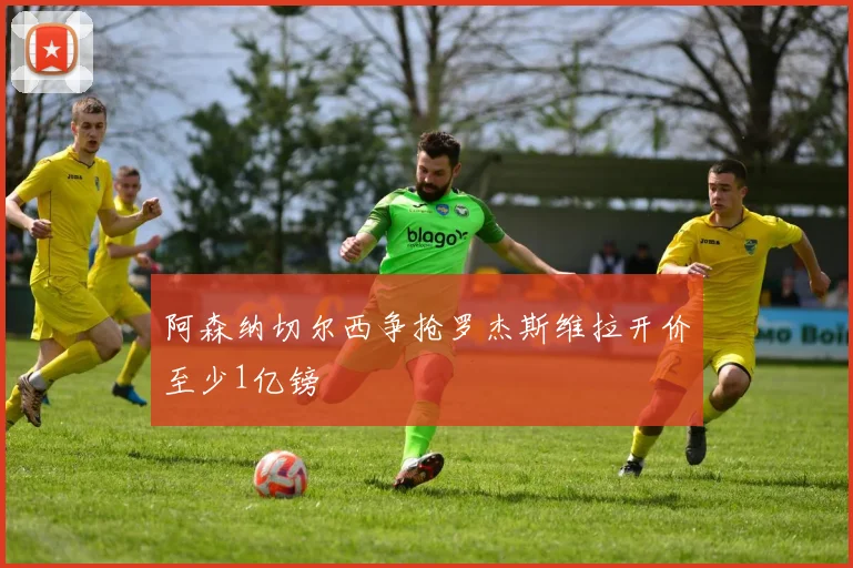 阿森纳切尔西争抢罗杰斯维拉开价至少1亿镑