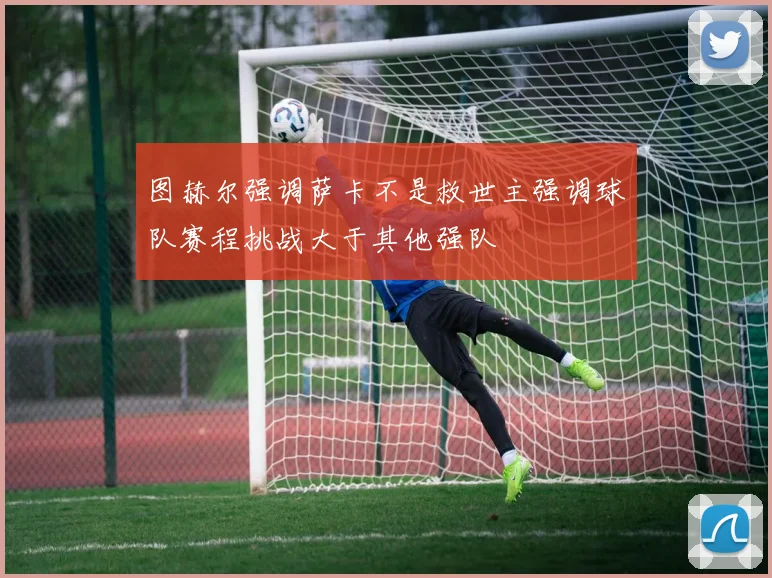 图赫尔强调萨卡不是救世主强调球队赛程挑战大于其他强队