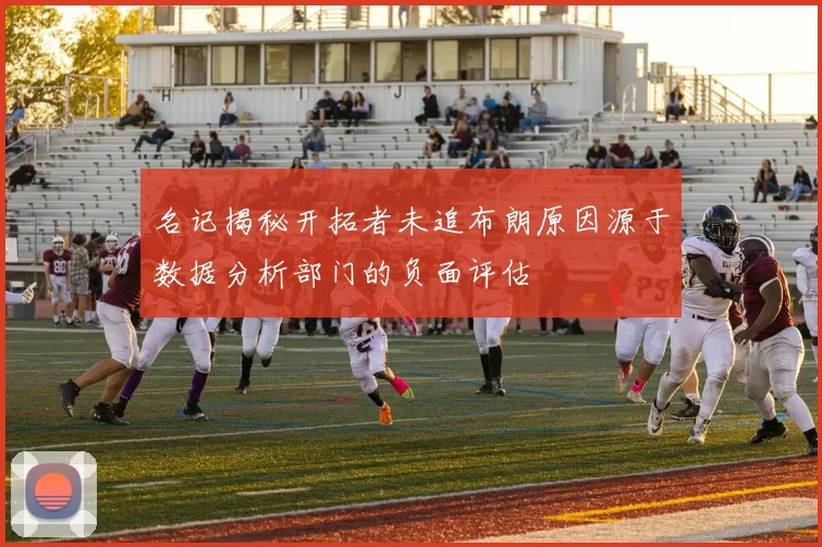 名记揭秘开拓者未追布朗原因源于数据分析部门的负面评估