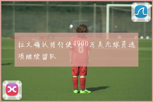 拉文确认将行使4900万美元球员选项继续留队