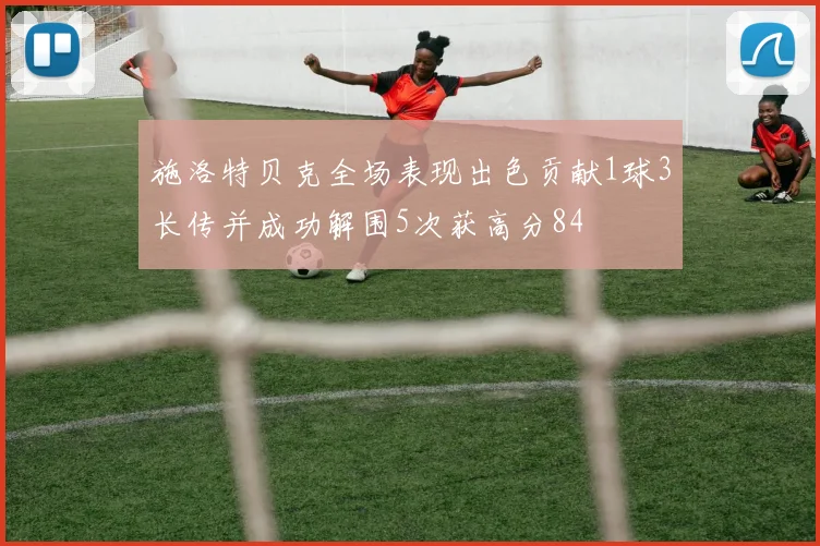 施洛特贝克全场表现出色贡献1球3长传并成功解围5次获高分84