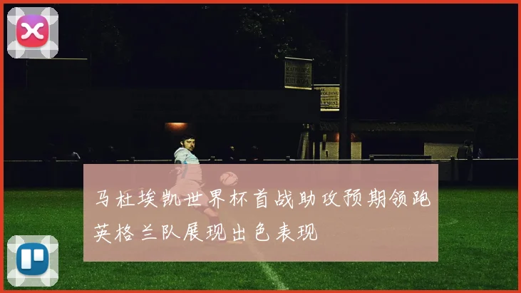 马杜埃凯世界杯首战助攻预期领跑英格兰队展现出色表现
