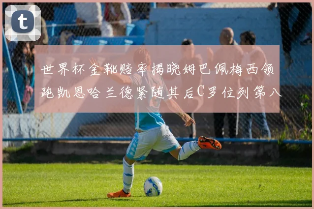 世界杯金靴赔率揭晓姆巴佩梅西领跑凯恩哈兰德紧随其后C罗位列第八