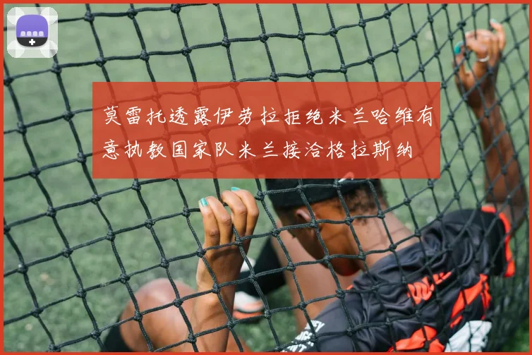 莫雷托透露伊劳拉拒绝米兰哈维有意执教国家队米兰接洽格拉斯纳