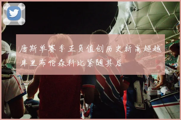 唐斯单赛季正负值创历史新高超越库里布伦森科比紧随其后