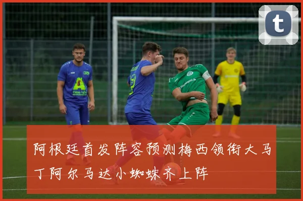 阿根廷首发阵容预测梅西领衔大马丁阿尔马达小蜘蛛齐上阵