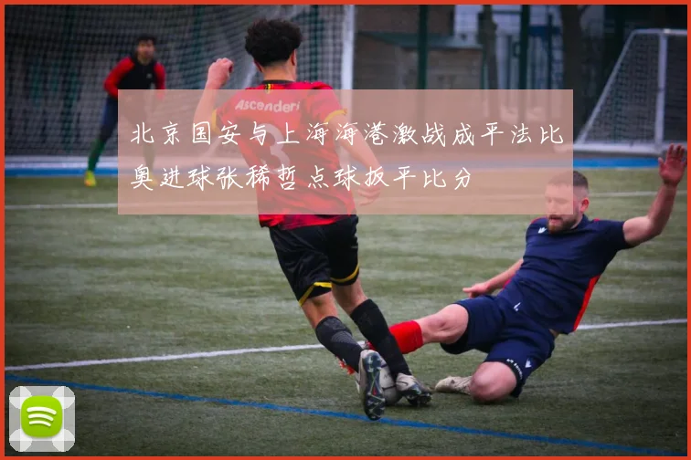 北京国安与上海海港激战成平法比奥进球张稀哲点球扳平比分