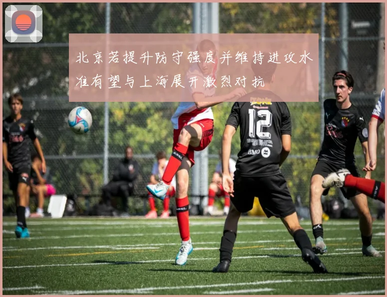 北京若提升防守强度并维持进攻水准有望与上海展开激烈对抗