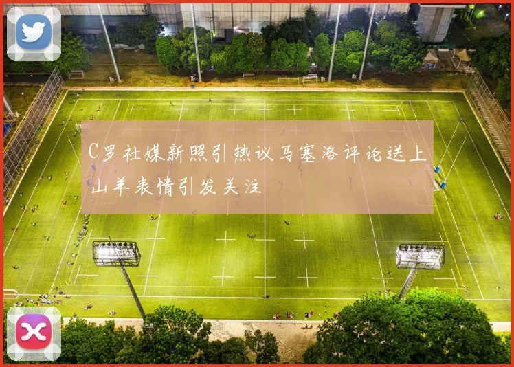 C罗社媒新照引热议马塞洛评论送上山羊表情引发关注