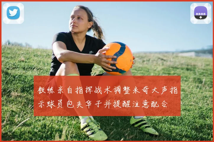 教练亲自指挥战术调整米奇大声指示球员包夹华子并提醒注意配合