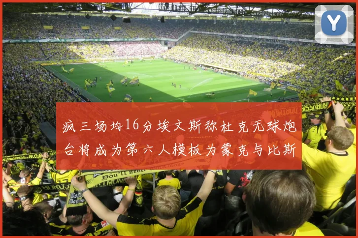 疯三场均16分埃文斯称杜克无球炮台将成为第六人模板为蒙克与比斯利