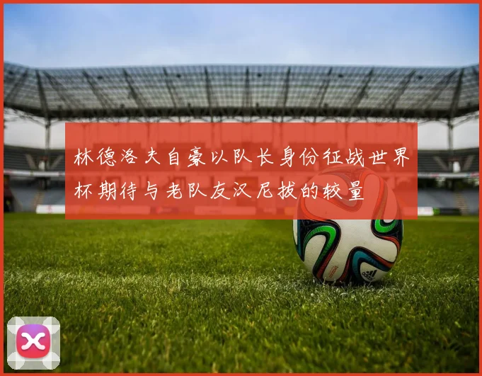 林德洛夫自豪以队长身份征战世界杯期待与老队友汉尼拔的较量