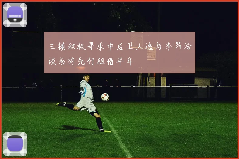 三镇积极寻求中后卫人选与李昂洽谈或将先行租借半年