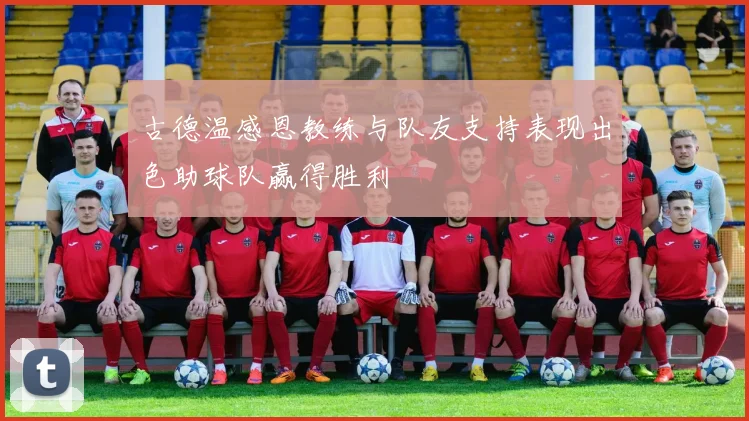 古德温感恩教练与队友支持表现出色助球队赢得胜利