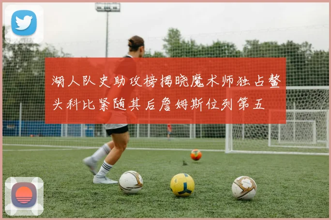 湖人队史助攻榜揭晓魔术师独占鳌头科比紧随其后詹姆斯位列第五