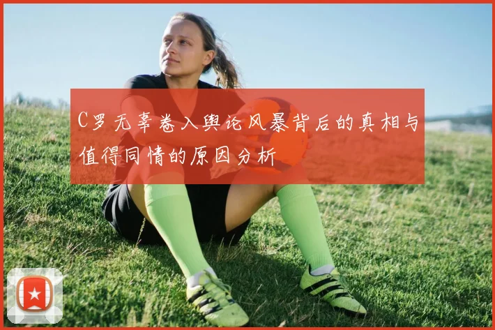 C罗无辜卷入舆论风暴背后的真相与值得同情的原因分析