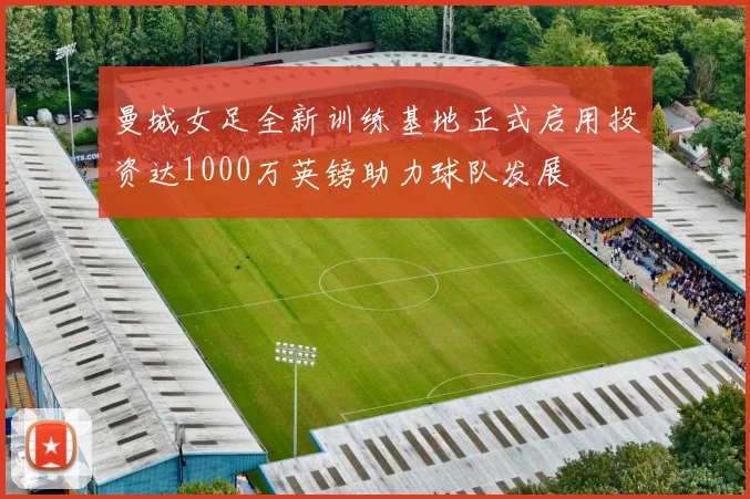 曼城女足全新训练基地正式启用投资达1000万英镑助力球队发展