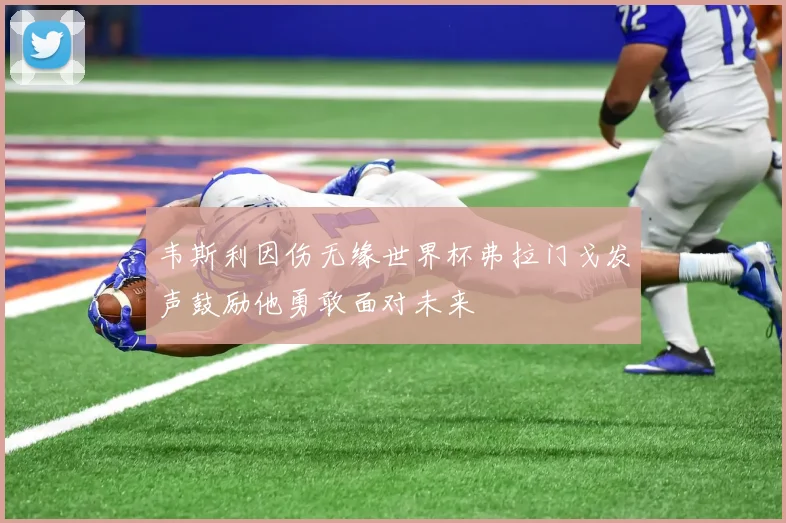 韦斯利因伤无缘世界杯弗拉门戈发声鼓励他勇敢面对未来
