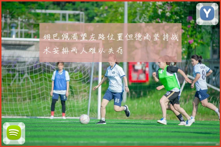 姆巴佩渴望左路位置但德尚坚持战术安排两人难以共存