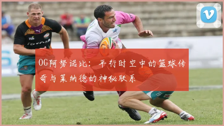 OG阿努诺比：平行时空中的篮球传奇与莱纳德的神秘联系