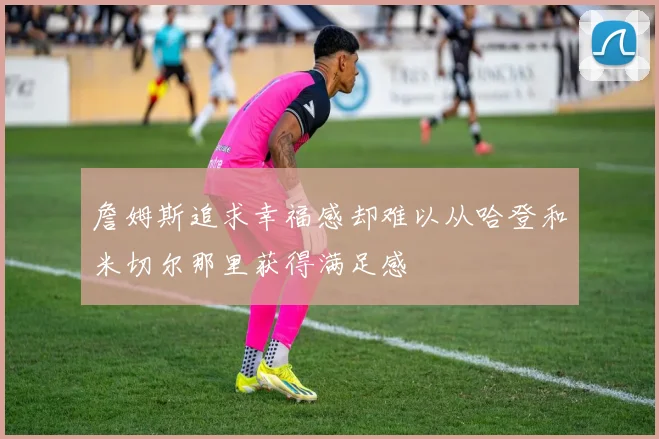 詹姆斯追求幸福感却难以从哈登和米切尔那里获得满足感