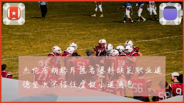 杰伦布朗怒斥匿名爆料缺乏职业道德坚决不信任虚假小道消息