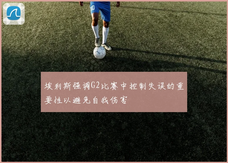 埃利斯强调G2比赛中控制失误的重要性以避免自我伤害