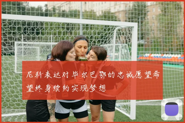 尼科表达对毕尔巴鄂的忠诚愿望希望终身续约实现梦想