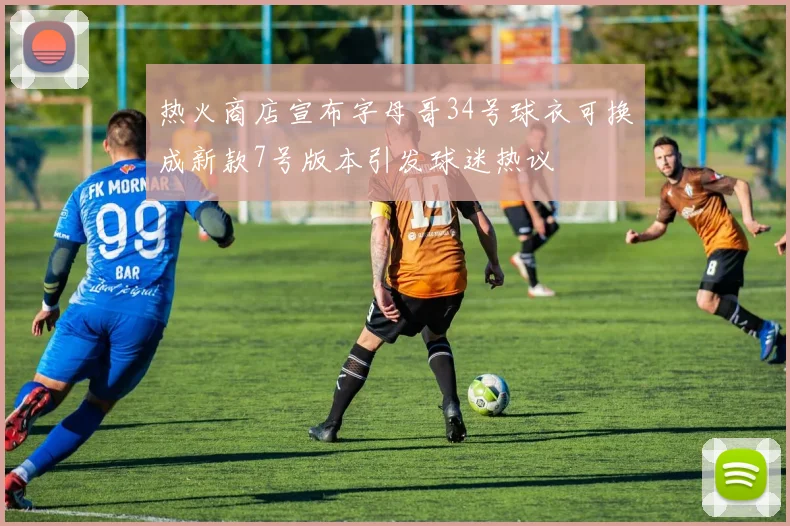热火商店宣布字母哥34号球衣可换成新款7号版本引发球迷热议