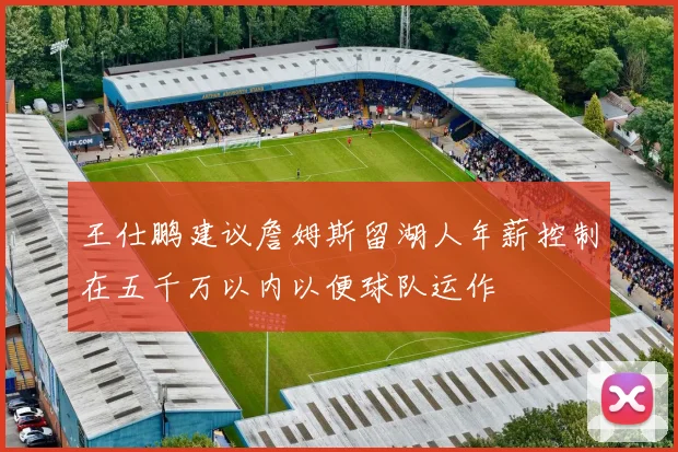 王仕鹏建议詹姆斯留湖人年薪控制在五千万以内以便球队运作